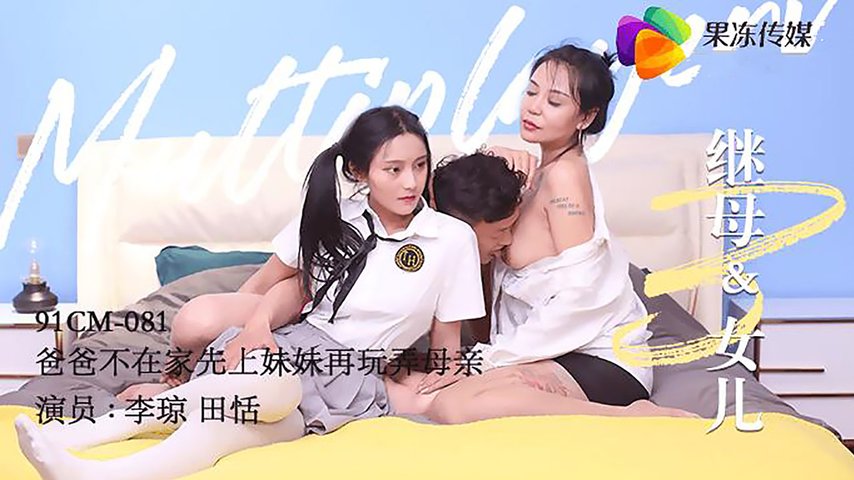 【果冻传媒】继母与女儿.三.爸爸不在家先上妹妹再玩弄母亲